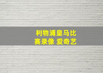 利物浦皇马比赛录像 爱奇艺